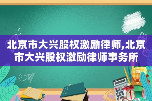 北京市大興股權激勵律師,北京市大興股權激勵律師事務所