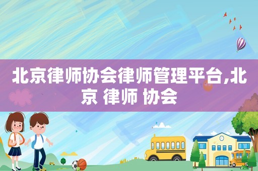 北京律師協(xié)會律師管理平臺,北京 律師 協(xié)會