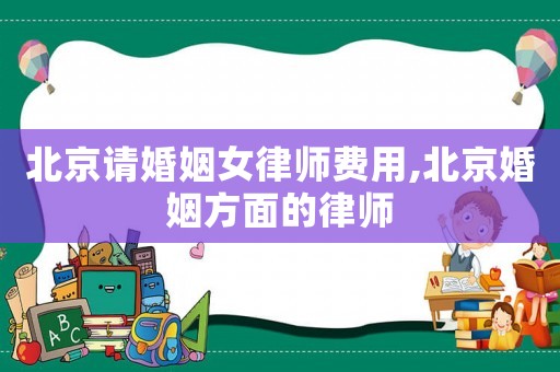 北京請婚姻女律師費用,北京婚姻方面的律師