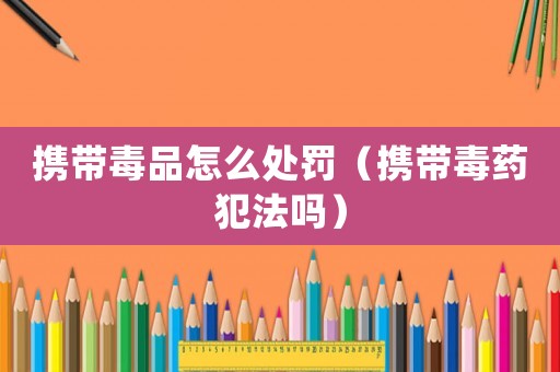 攜帶毒品怎么處罰（攜帶毒藥犯法嗎）