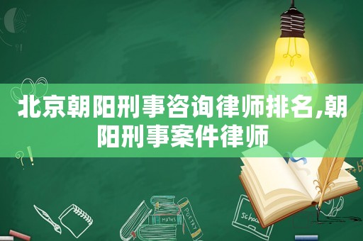 北京朝陽刑事咨詢律師排名,朝陽刑事案件律師