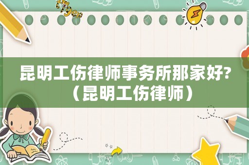 昆明工傷律師事務(wù)所那家好?（昆明工傷律師）