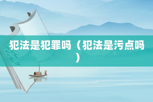 犯法是犯罪嗎（犯法是污點嗎）