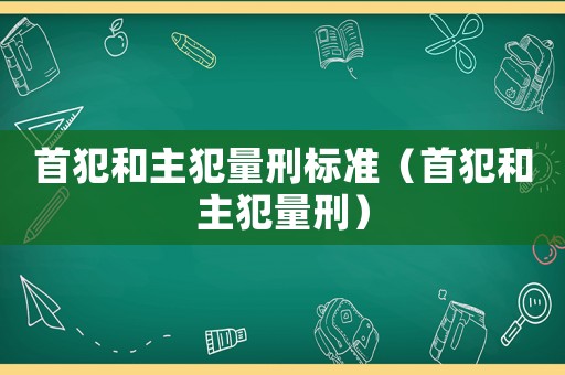 首犯和主犯量刑標準（首犯和主犯量刑）