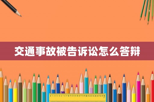 交通事故被告訴訟怎么答辯