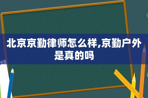 北京京勤律師怎么樣,京勤戶外是真的嗎