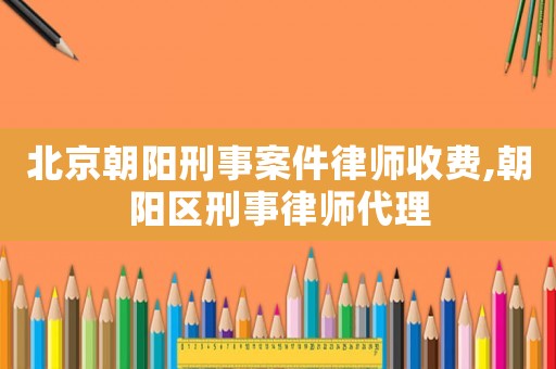 北京朝陽刑事案件律師收費,朝陽區刑事律師代理