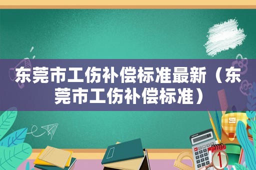 東莞市工傷補償標準最新（東莞市工傷補償標準）