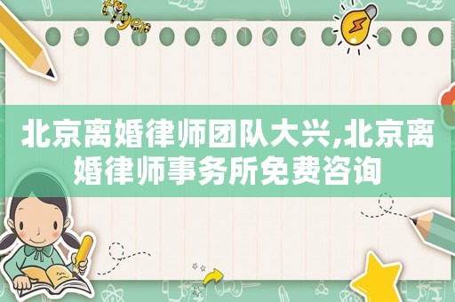 北京離婚律師團隊大興,北京離婚律師事務所免費咨詢