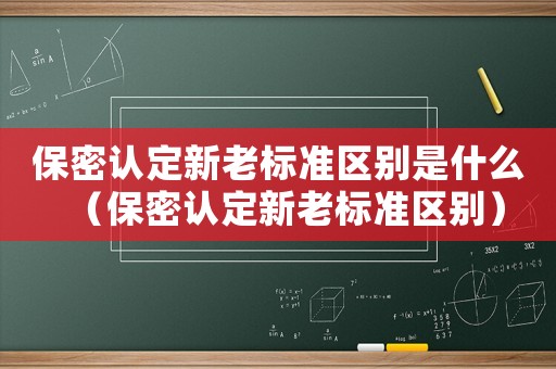 保密認定新老標準區(qū)別是什么（保密認定新老標準區(qū)別）