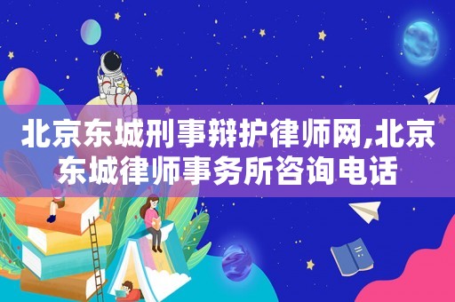 北京東城刑事辯護律師網,北京東城律師事務所咨詢電話