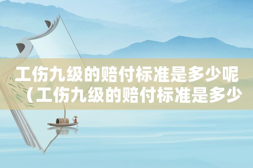 工傷九級(jí)的賠付標(biāo)準(zhǔn)是多少呢（工傷九級(jí)的賠付標(biāo)準(zhǔn)是多少）
