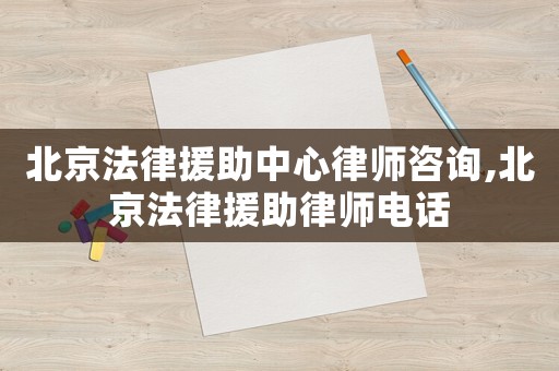 北京法律援助中心律師咨詢,北京法律援助律師電話