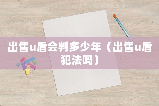 出售u盾會判多少年（出售u盾犯法嗎）