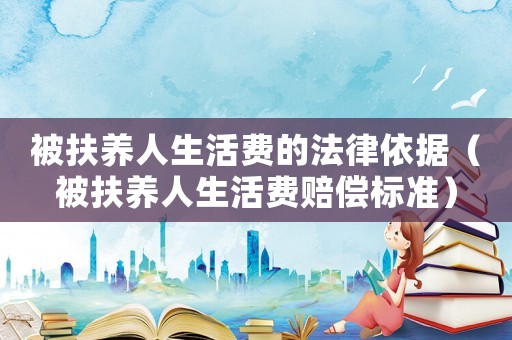 被扶養人生活費的法律依據（被扶養人生活費賠償標準）