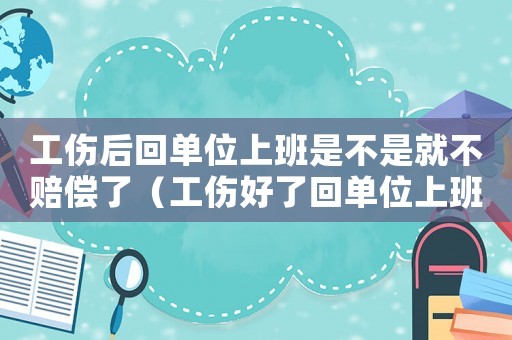 工傷后回單位上班是不是就不賠償了（工傷好了回單位上班申請書）