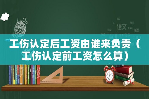 工傷認定后工資由誰來負責（工傷認定前工資怎么算）