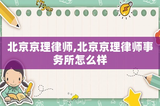 北京京理律師,北京京理律師事務(wù)所怎么樣