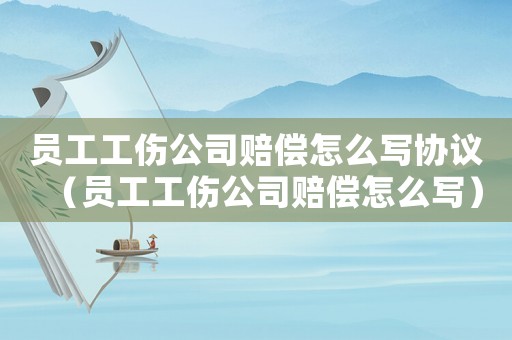 員工工傷公司賠償怎么寫(xiě)協(xié)議（員工工傷公司賠償怎么寫(xiě)）