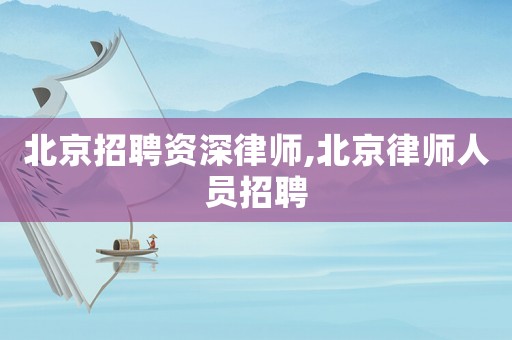 北京招聘資深律師,北京律師人員招聘