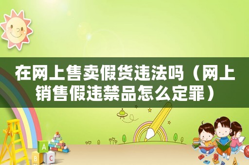 在網上售賣假貨違法嗎（網上銷售假違禁品怎么定罪）