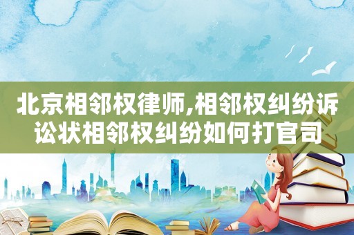 北京相鄰權律師,相鄰權糾紛訴訟狀相鄰權糾紛如何打官司