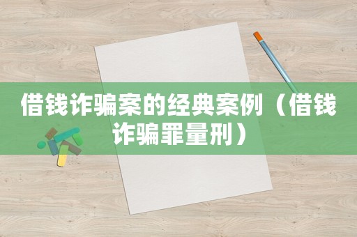 借錢詐騙案的經典案例（借錢詐騙罪量刑）