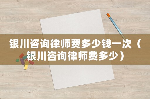 銀川咨詢律師費多少錢一次（銀川咨詢律師費多少）