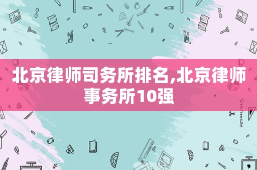 北京律師司務(wù)所排名,北京律師事務(wù)所10強