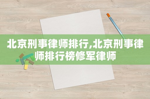 北京刑事律師排行,北京刑事律師排行榜修軍律師