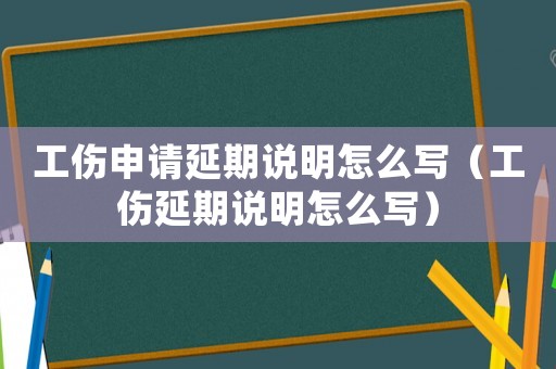 工傷申請延期說明怎么寫（工傷延期說明怎么寫）