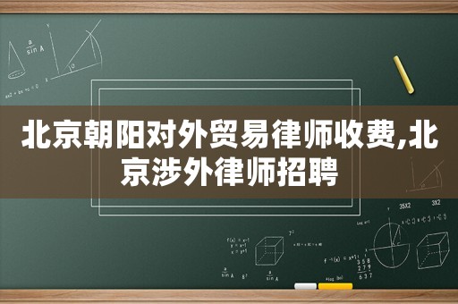北京朝陽對外貿(mào)易律師收費(fèi),北京涉外律師招聘
