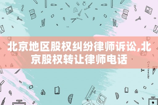 北京地區股權糾紛律師訴訟,北京股權轉讓律師電話