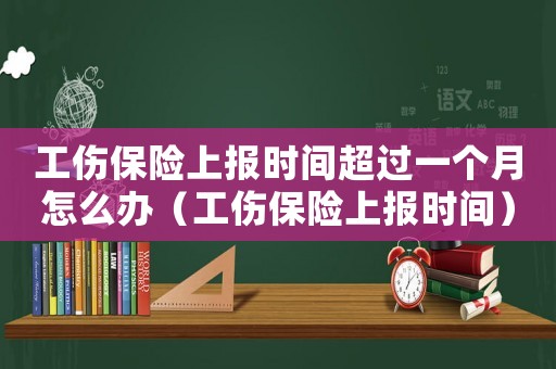 工傷保險上報時間超過一個月怎么辦（工傷保險上報時間）
