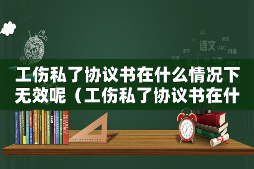 工傷私了協(xié)議書在什么情況下無效呢（工傷私了協(xié)議書在什么情況下無效）