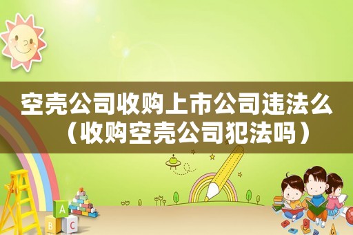 空殼公司收購上市公司違法么（收購空殼公司犯法嗎）