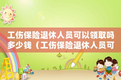 工傷保險退休人員可以領取嗎多少錢（工傷保險退休人員可以領取嗎）