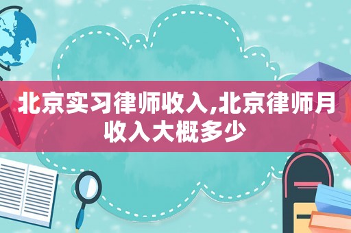 北京實習律師收入,北京律師月收入大概多少
