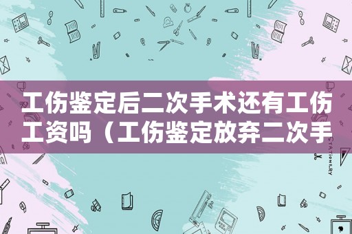 工傷鑒定后二次手術還有工傷工資嗎（工傷鑒定放棄二次手術）