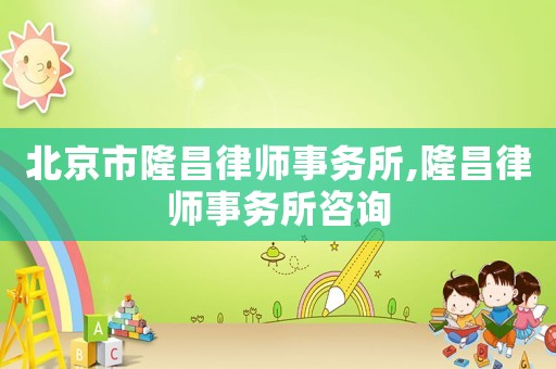 北京市隆昌律師事務所,隆昌律師事務所咨詢