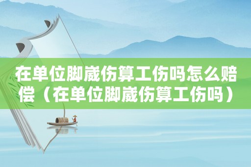 在單位腳崴傷算工傷嗎怎么賠償（在單位腳崴傷算工傷嗎）