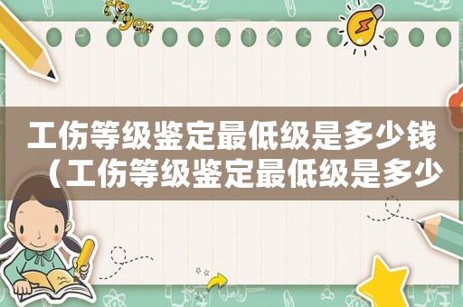 工傷等級(jí)鑒定最低級(jí)是多少錢（工傷等級(jí)鑒定最低級(jí)是多少）