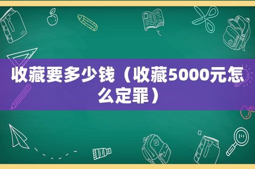 收藏要多少錢（收藏5000元怎么定罪）