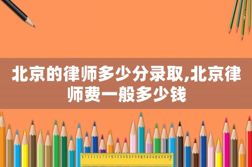 北京的律師多少分錄取,北京律師費(fèi)一般多少錢
