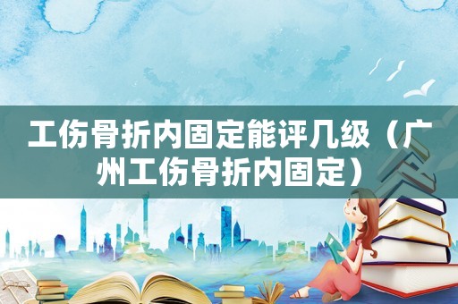 工傷骨折內固定能評幾級（廣州工傷骨折內固定）