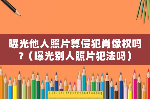 曝光他人照片算侵犯肖像權嗎?（曝光別人照片犯法嗎）