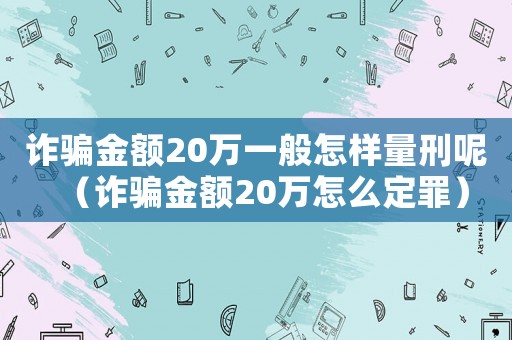 詐騙金額20萬一般怎樣量刑呢（詐騙金額20萬怎么定罪）