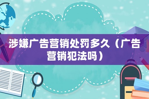 涉嫌廣告營銷處罰多久（廣告營銷犯法嗎）