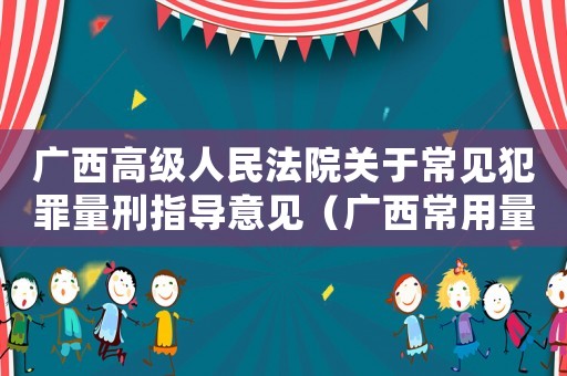 廣西高級(jí)人民法院關(guān)于常見(jiàn)犯罪量刑指導(dǎo)意見(jiàn)（廣西常用量刑）