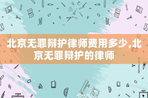 北京無罪辯護(hù)律師費(fèi)用多少,北京無罪辯護(hù)的律師